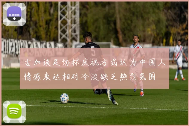 古加谈足协杯庆祝方式认为中国人情感表达相对冷淡缺乏热烈氛围