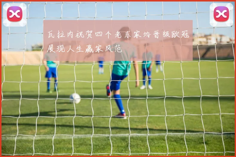 瓦拉内祝贺四个老东家均晋级欧冠展现人生赢家风范