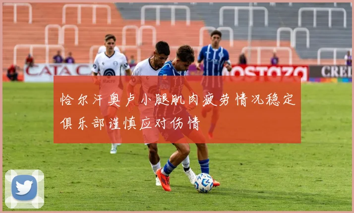 恰尔汗奥卢小腿肌肉疲劳情况稳定俱乐部谨慎应对伤情