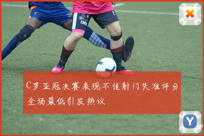 C罗亚冠决赛表现不佳射门失准评分全场最低引发热议