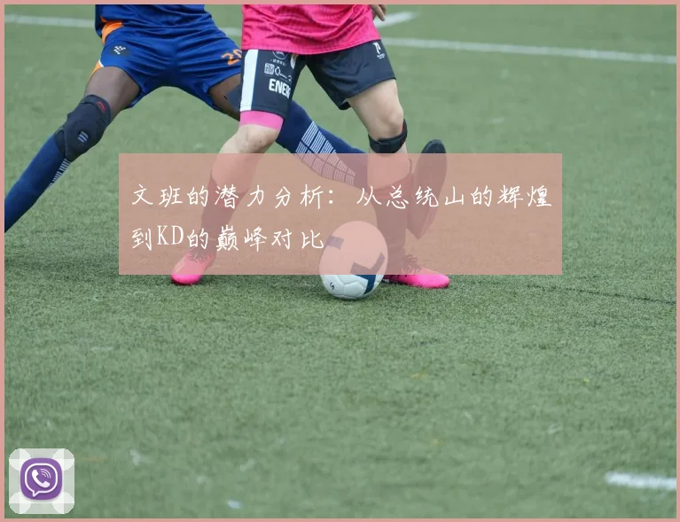 文班的潜力分析：从总统山的辉煌到KD的巅峰对比
