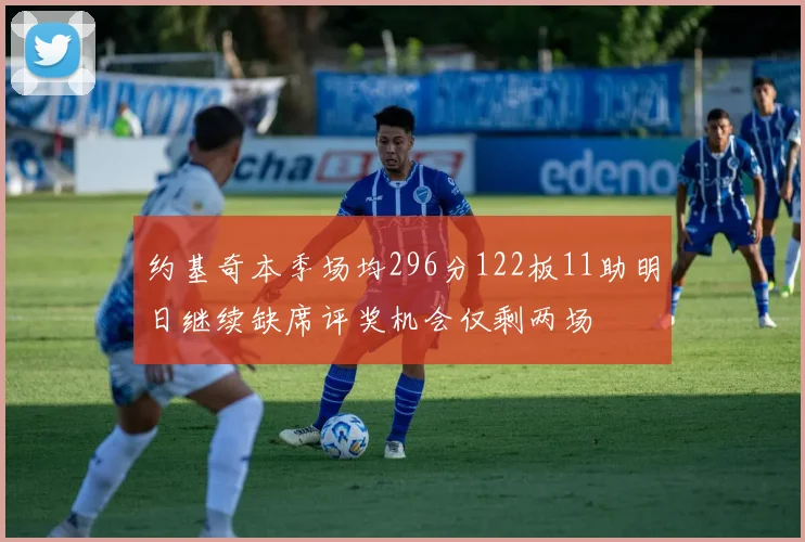 约基奇本季场均296分122板11助明日继续缺席评奖机会仅剩两场