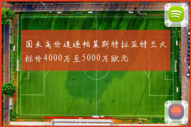 国米高价追逐帕莱斯特拉亚特兰大标价4000万至5000万欧元