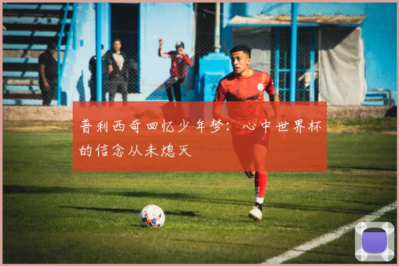 普利西奇回忆少年梦：心中世界杯的信念从未熄灭
