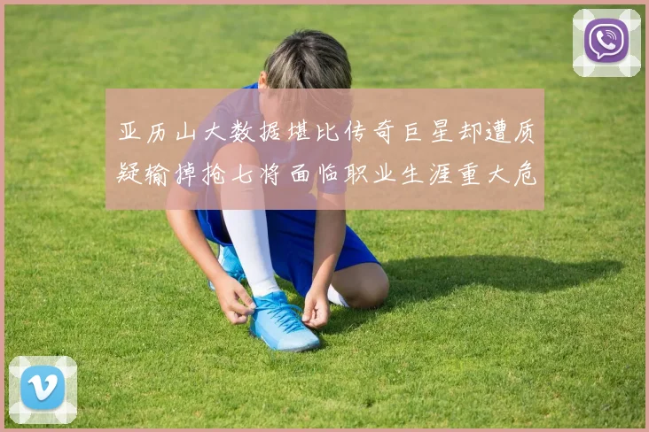 亚历山大数据堪比传奇巨星却遭质疑输掉抢七将面临职业生涯重大危机