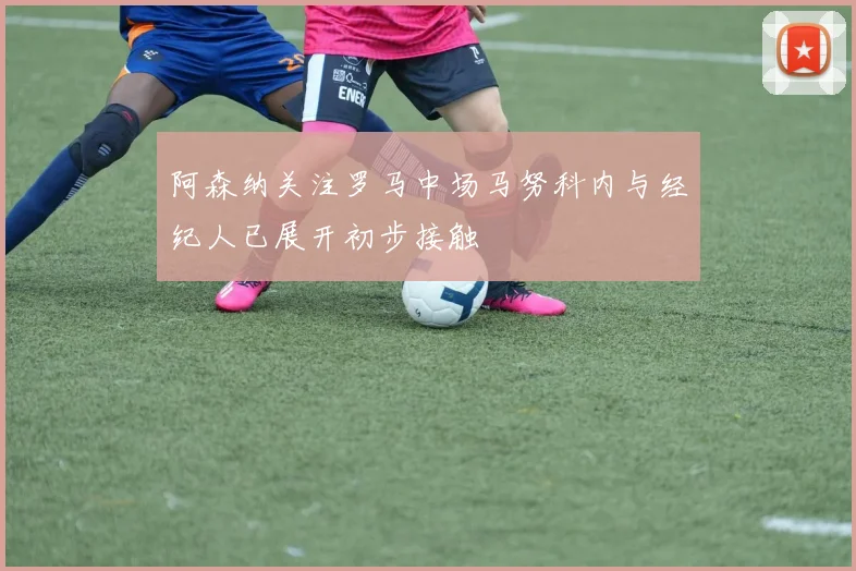 阿森纳关注罗马中场马努科内与经纪人已展开初步接触