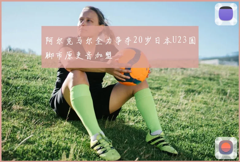 阿尔克马尔全力争夺20岁日本U23国脚市原吏音加盟