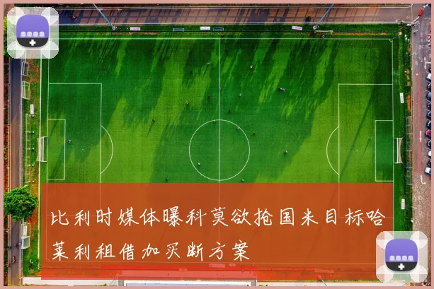 比利时媒体曝科莫欲抢国米目标哈莱利租借加买断方案