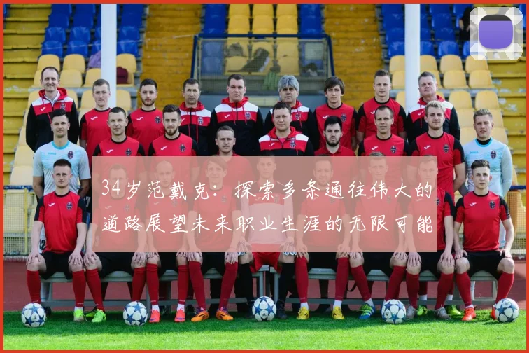 34岁范戴克：探索多条通往伟大的道路展望未来职业生涯的无限可能