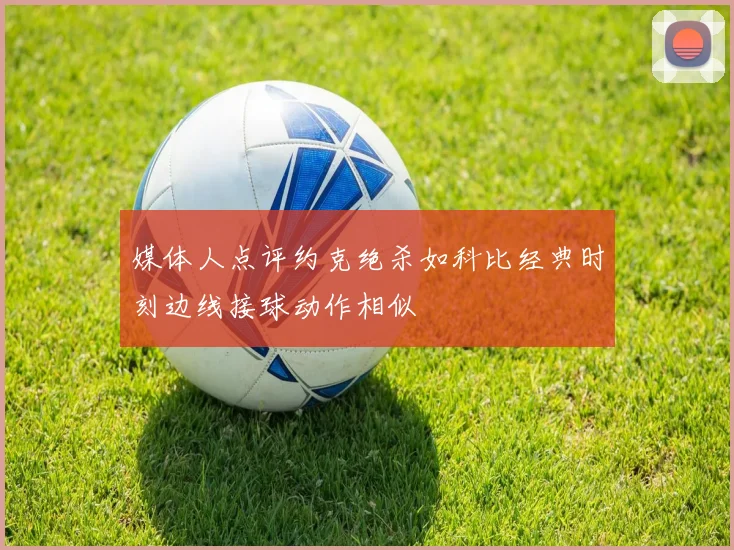 媒体人点评约克绝杀如科比经典时刻边线接球动作相似