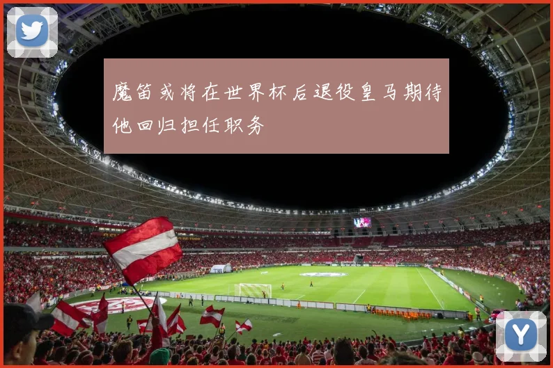 魔笛或将在世界杯后退役皇马期待他回归担任职务