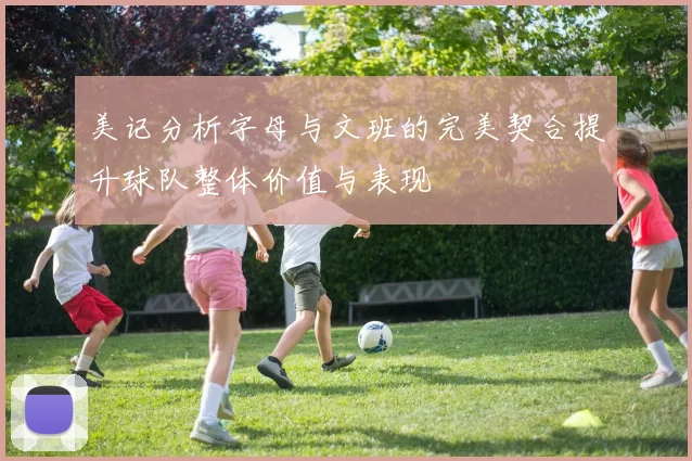 美记分析字母与文班的完美契合提升球队整体价值与表现