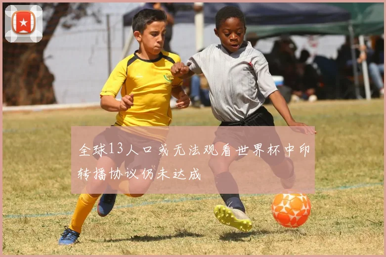 全球13人口或无法观看世界杯中印转播协议仍未达成